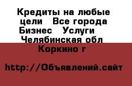 Кредиты на любые цели - Все города Бизнес » Услуги   . Челябинская обл.,Коркино г.